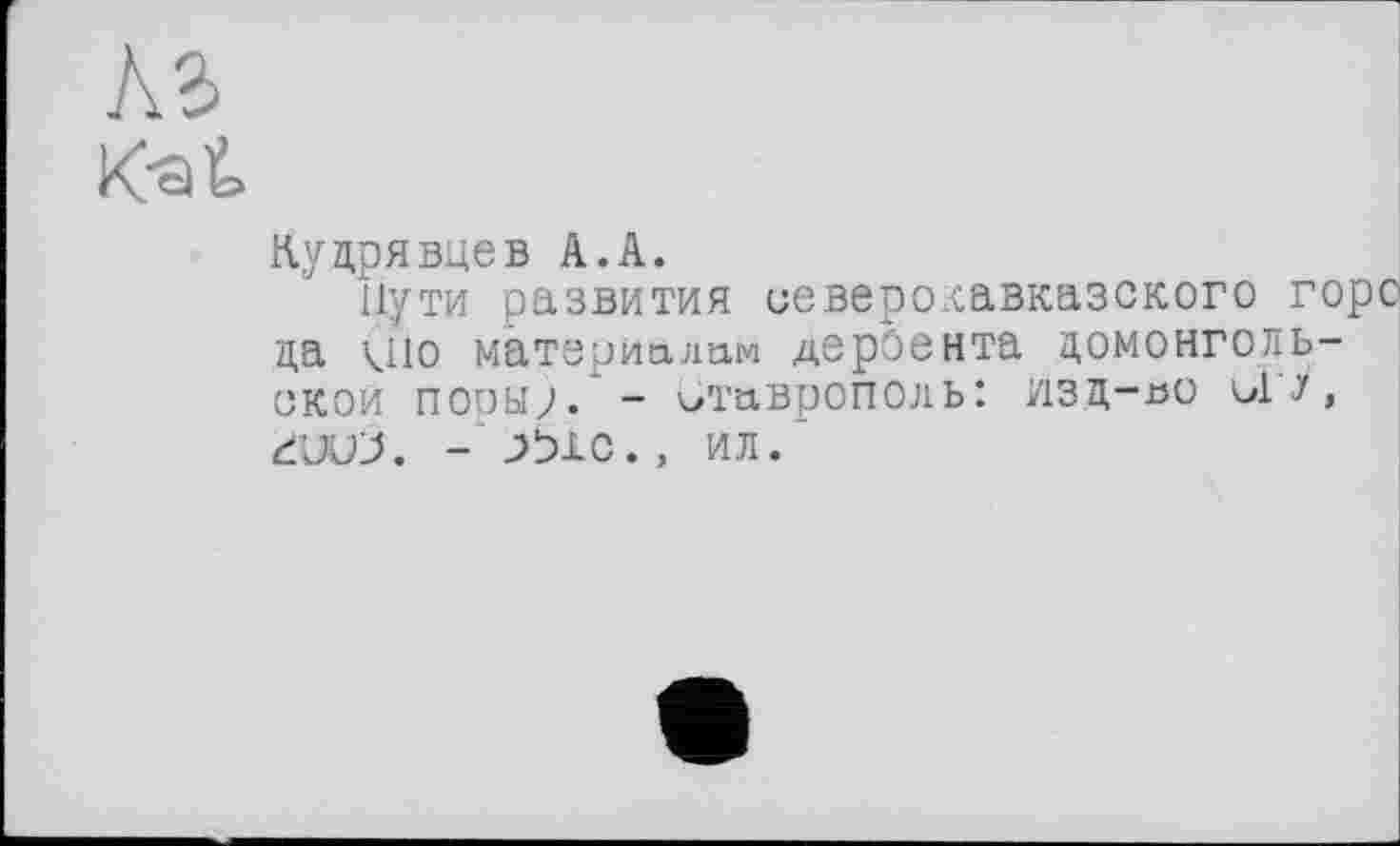 ﻿Аг
К-at
Кудрявцев А.А.
Пути развития иеверохавказского горо да що материалам дероента домонгольской порыл - Ставрополь: изд-во ul У, đUUJ. - J>P1C., ил.'